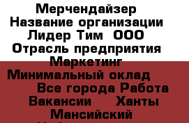 Мерчендайзер › Название организации ­ Лидер Тим, ООО › Отрасль предприятия ­ Маркетинг › Минимальный оклад ­ 22 000 - Все города Работа » Вакансии   . Ханты-Мансийский,Нефтеюганск г.